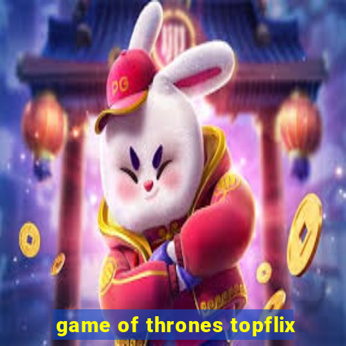 game of thrones topflix